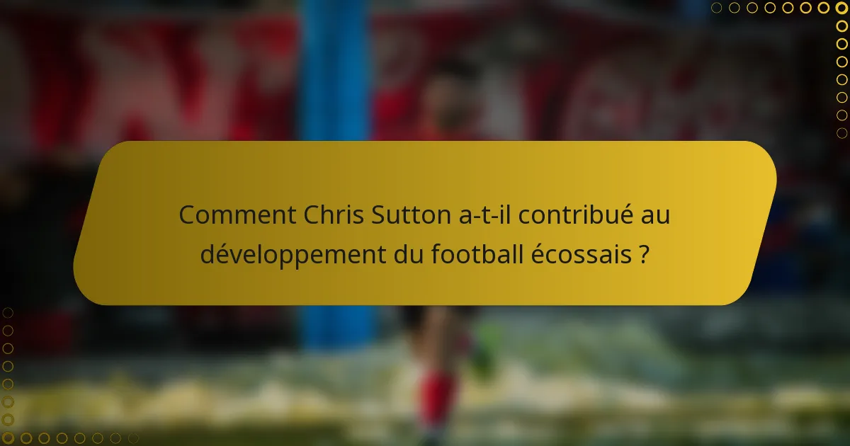 Comment Chris Sutton a-t-il contribué au développement du football écossais ?