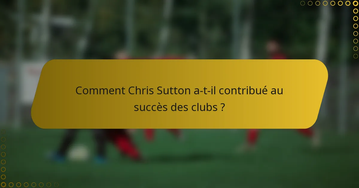 Comment Chris Sutton a-t-il contribué au succès des clubs ?