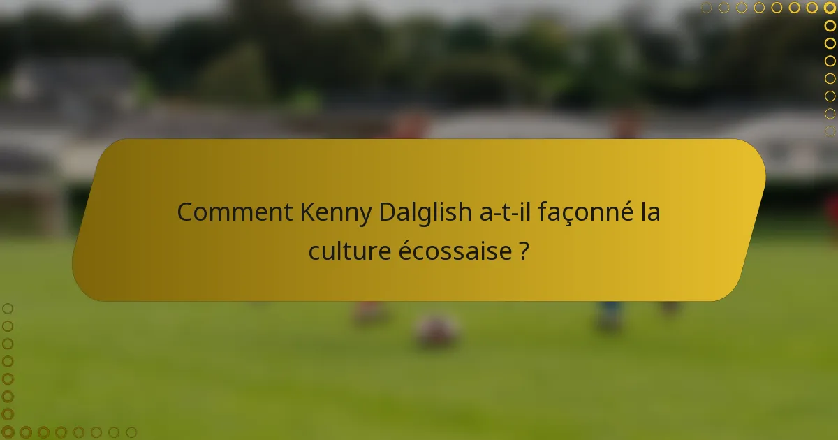 Comment Kenny Dalglish a-t-il façonné la culture écossaise ?