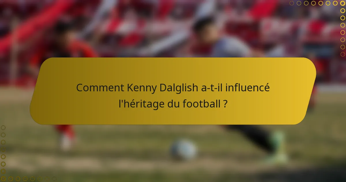 Comment Kenny Dalglish a-t-il influencé l'héritage du football ?