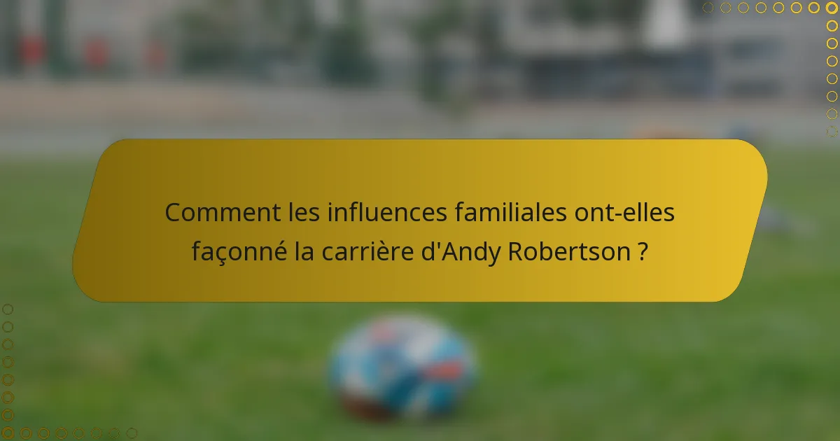 Comment les influences familiales ont-elles façonné la carrière d'Andy Robertson ?