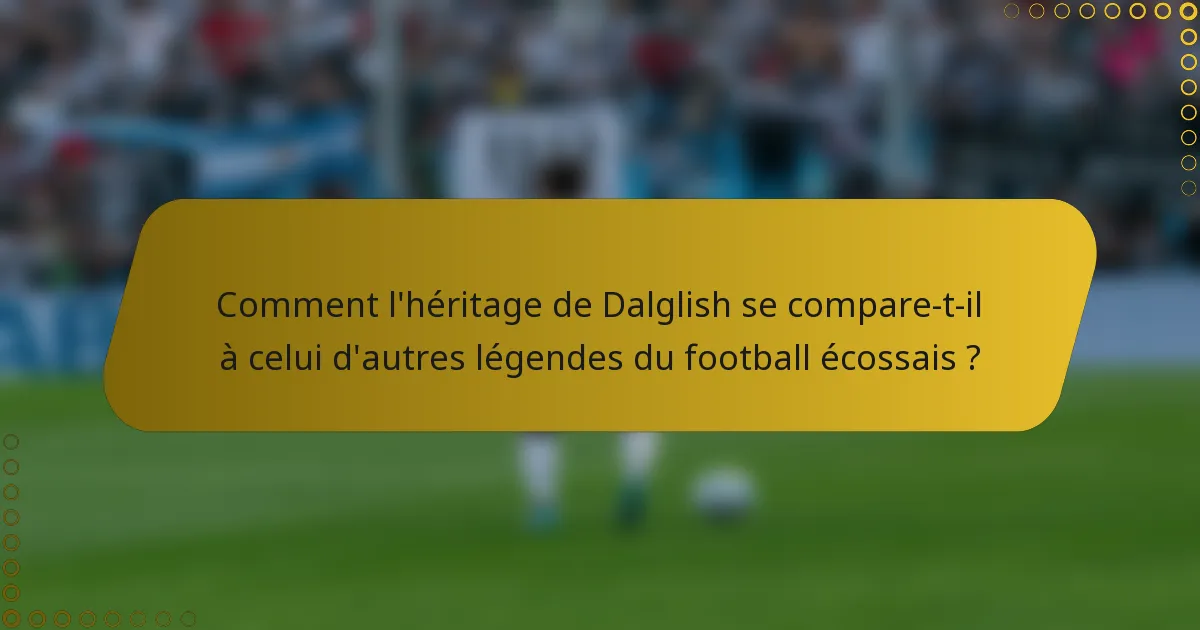 Comment l'héritage de Dalglish se compare-t-il à celui d'autres légendes du football écossais ?