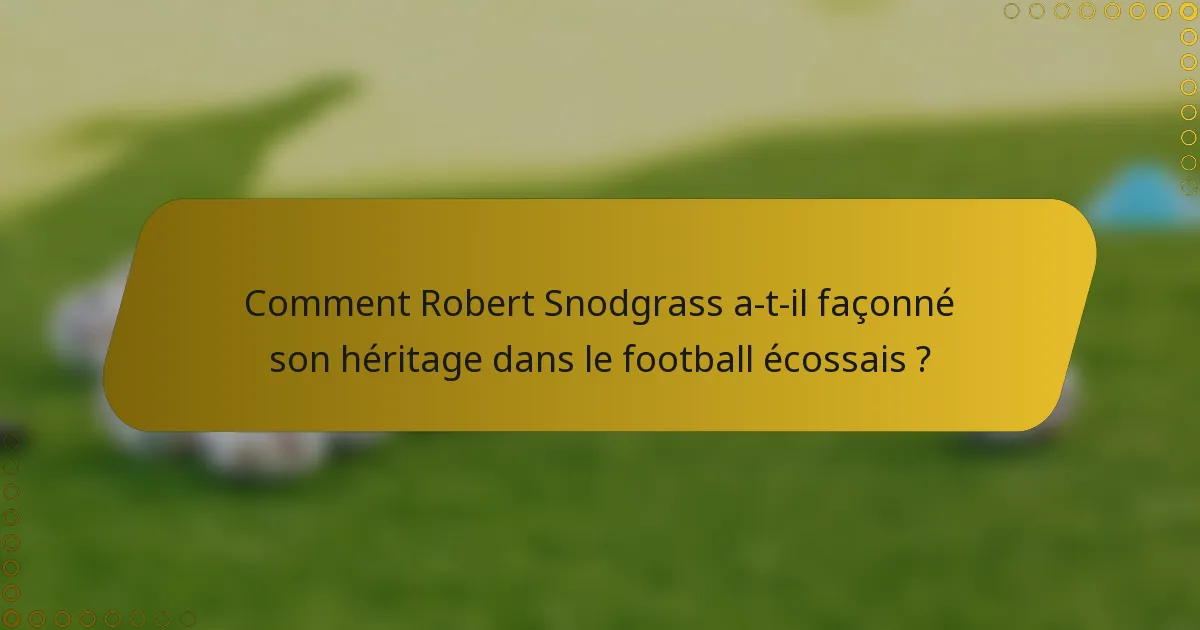 Comment Robert Snodgrass a-t-il façonné son héritage dans le football écossais ?