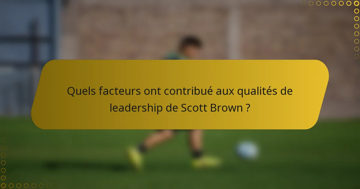 Quels facteurs ont contribué aux qualités de leadership de Scott Brown ?