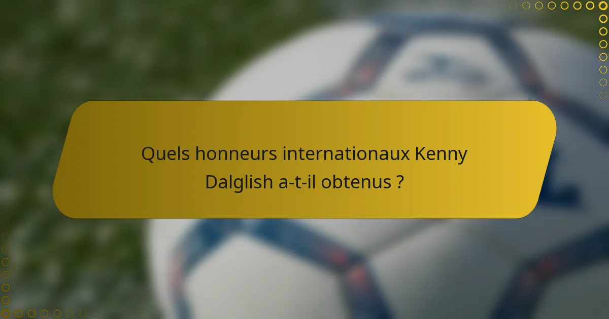 Quels honneurs internationaux Kenny Dalglish a-t-il obtenus ?