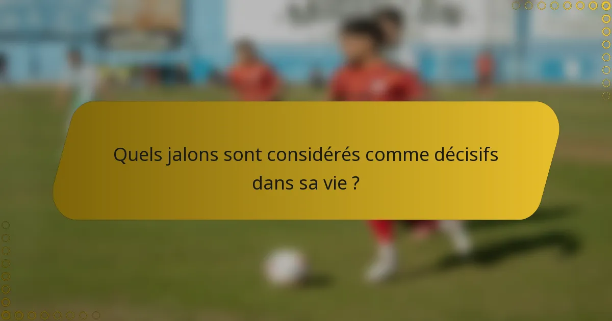 Quels jalons sont considérés comme décisifs dans sa vie ?