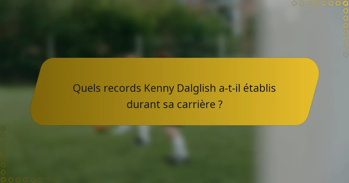 Quels records Kenny Dalglish a-t-il établis durant sa carrière ?