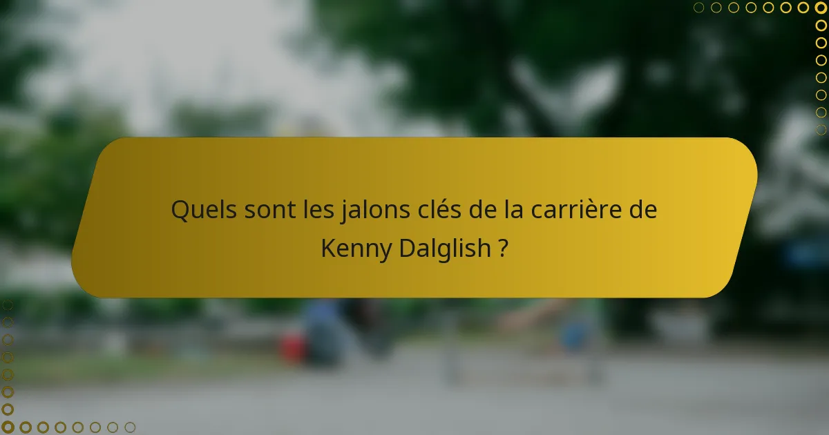 Quels sont les jalons clés de la carrière de Kenny Dalglish ?