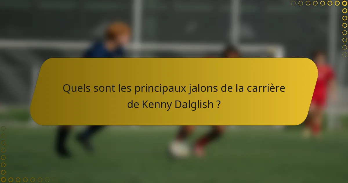 Quels sont les principaux jalons de la carrière de Kenny Dalglish ?